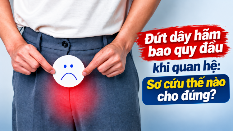 Đứt dây hãm bao quy đầu khi quan hệ: Sơ cứu thế nào cho đúng?