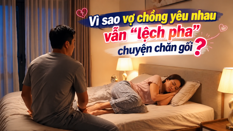 [Video] Vì sao vợ chồng yêu nhau vẫn “lệch pha” chuyện chăn gối?