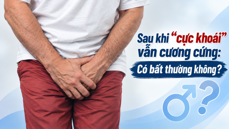 [Video] Sau "cực khoái" vẫn cương cứng: Có bất thường không?