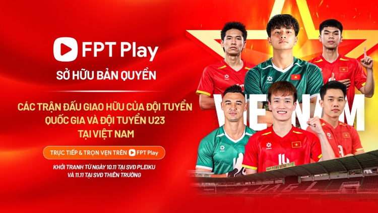 FPT Play nắm bản quyền các trận giao hữu quốc tế của ĐTQG và U23 Việt Nam